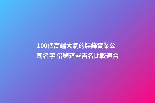 100個高端大氣的裝飾實業公司名字 借鑒這些吉名比較適合-第1張-公司起名-玄機派
